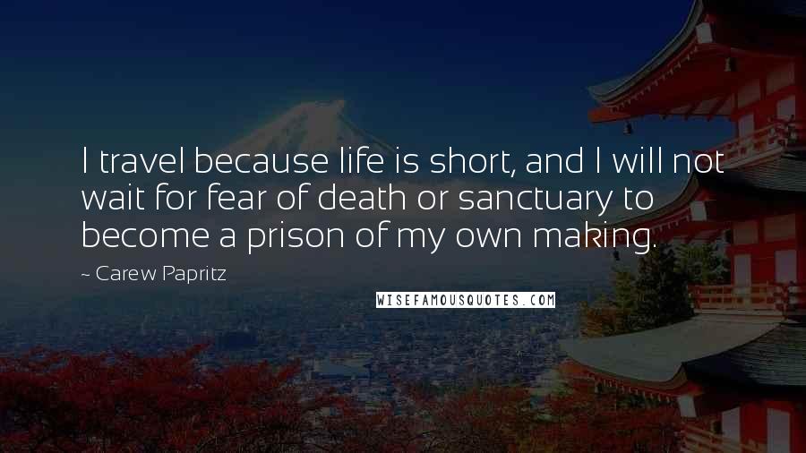 Carew Papritz Quotes: I travel because life is short, and I will not wait for fear of death or sanctuary to become a prison of my own making.