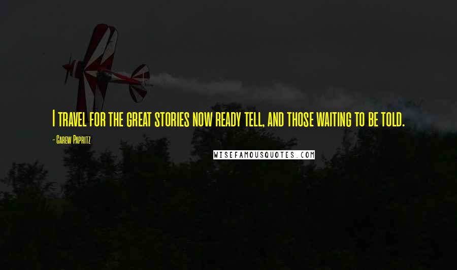 Carew Papritz Quotes: I travel for the great stories now ready tell, and those waiting to be told.