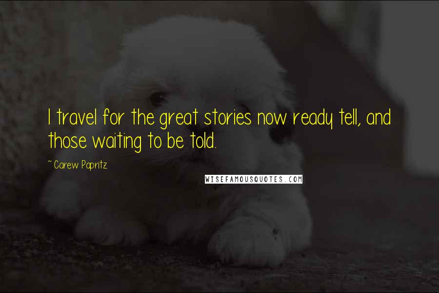 Carew Papritz Quotes: I travel for the great stories now ready tell, and those waiting to be told.