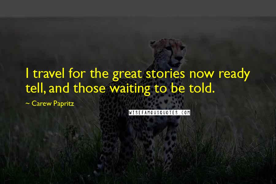 Carew Papritz Quotes: I travel for the great stories now ready tell, and those waiting to be told.