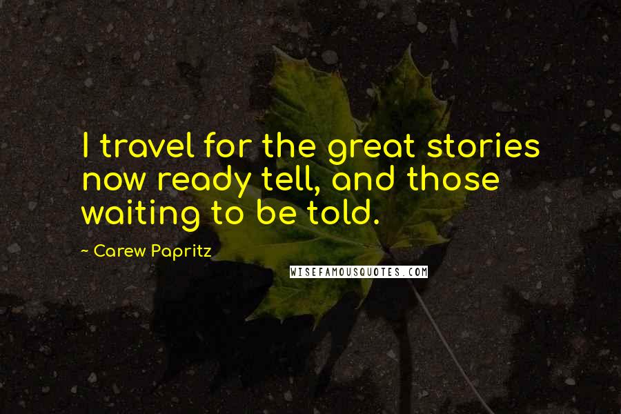 Carew Papritz Quotes: I travel for the great stories now ready tell, and those waiting to be told.