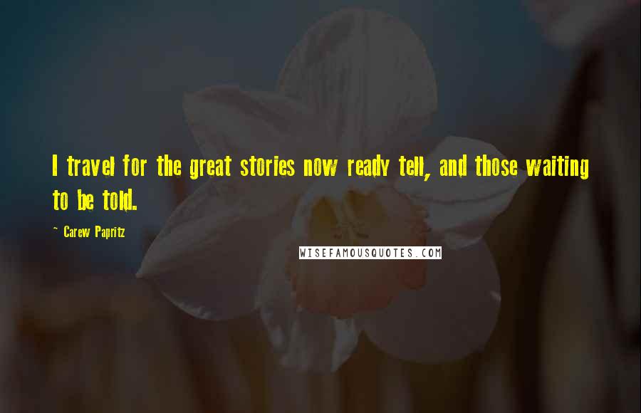 Carew Papritz Quotes: I travel for the great stories now ready tell, and those waiting to be told.