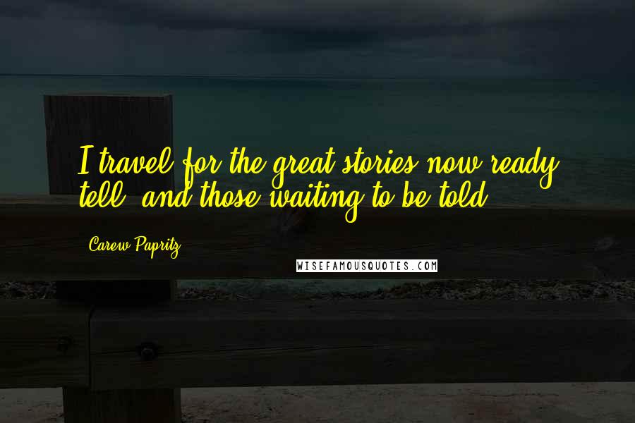 Carew Papritz Quotes: I travel for the great stories now ready tell, and those waiting to be told.