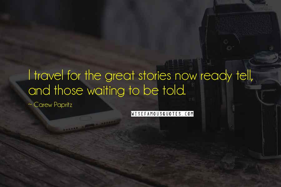 Carew Papritz Quotes: I travel for the great stories now ready tell, and those waiting to be told.