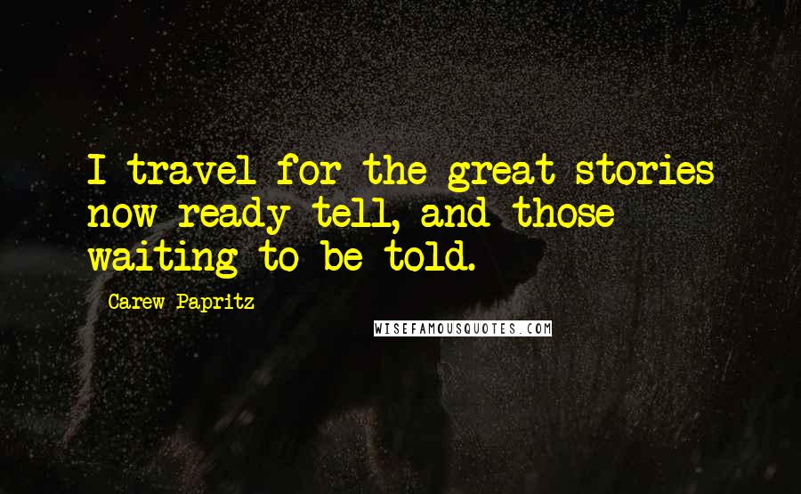 Carew Papritz Quotes: I travel for the great stories now ready tell, and those waiting to be told.
