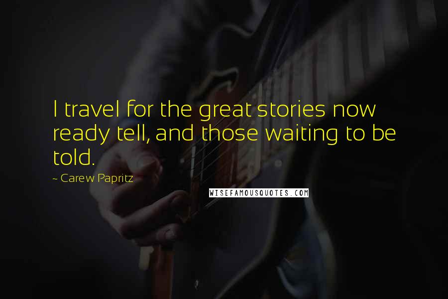 Carew Papritz Quotes: I travel for the great stories now ready tell, and those waiting to be told.