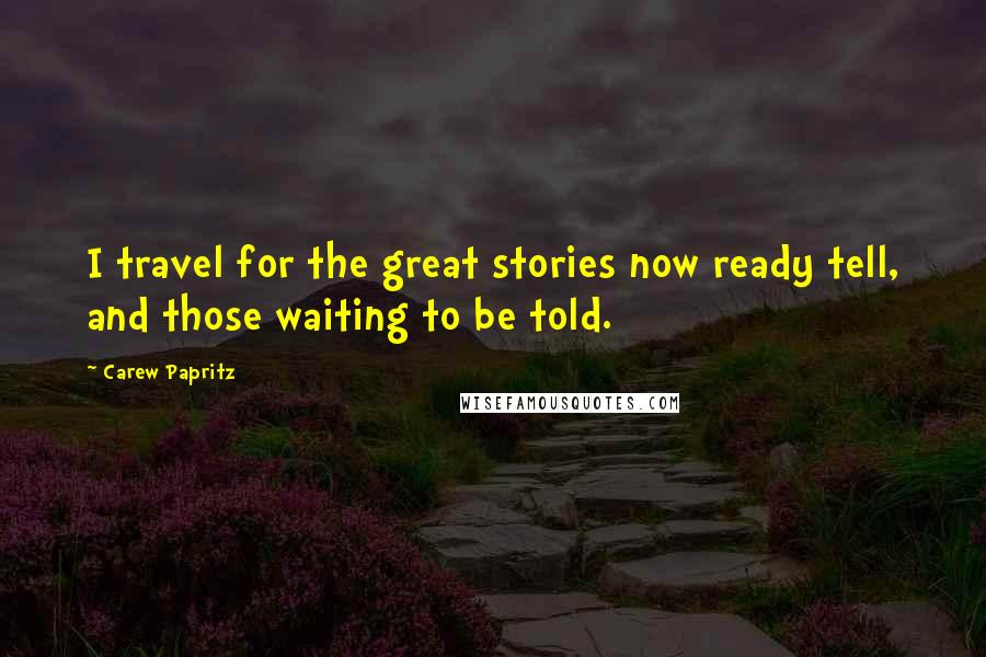 Carew Papritz Quotes: I travel for the great stories now ready tell, and those waiting to be told.