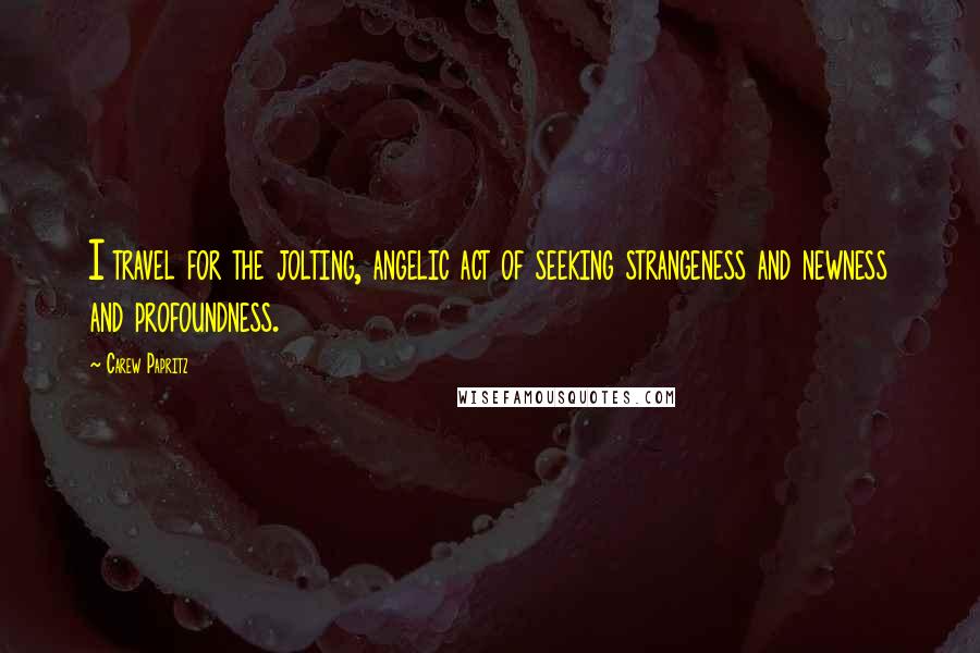 Carew Papritz Quotes: I travel for the jolting, angelic act of seeking strangeness and newness and profoundness.