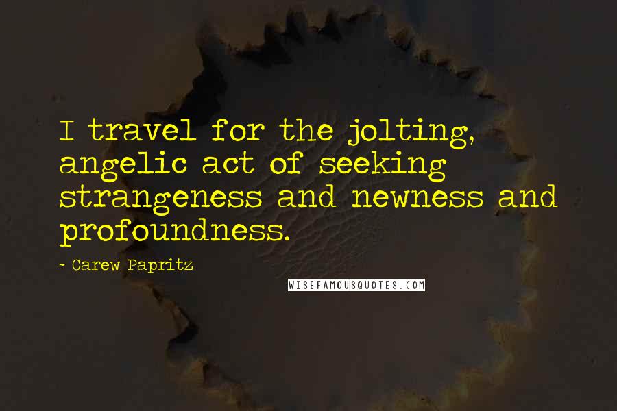 Carew Papritz Quotes: I travel for the jolting, angelic act of seeking strangeness and newness and profoundness.