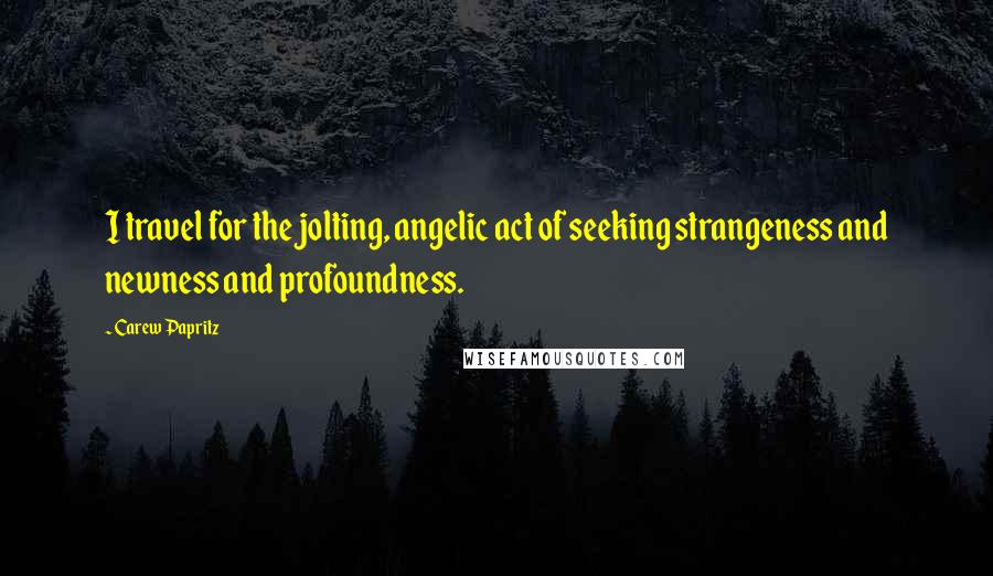 Carew Papritz Quotes: I travel for the jolting, angelic act of seeking strangeness and newness and profoundness.