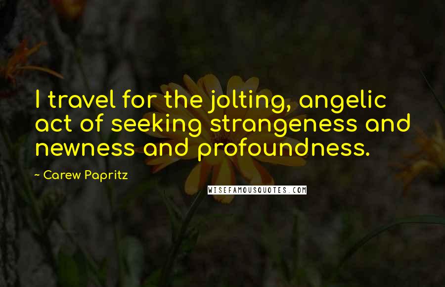 Carew Papritz Quotes: I travel for the jolting, angelic act of seeking strangeness and newness and profoundness.