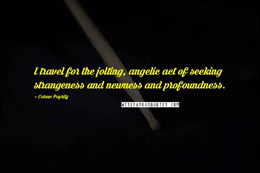 Carew Papritz Quotes: I travel for the jolting, angelic act of seeking strangeness and newness and profoundness.