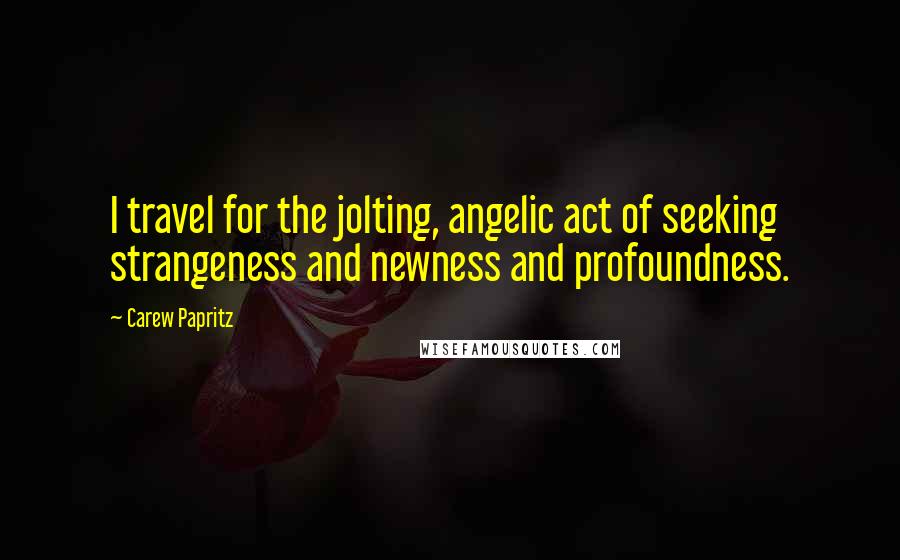 Carew Papritz Quotes: I travel for the jolting, angelic act of seeking strangeness and newness and profoundness.