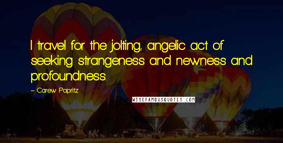 Carew Papritz Quotes: I travel for the jolting, angelic act of seeking strangeness and newness and profoundness.