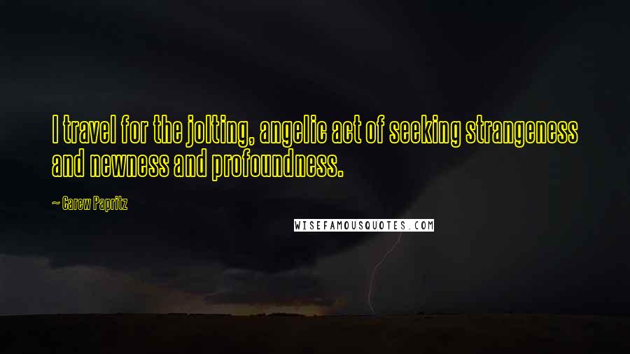 Carew Papritz Quotes: I travel for the jolting, angelic act of seeking strangeness and newness and profoundness.