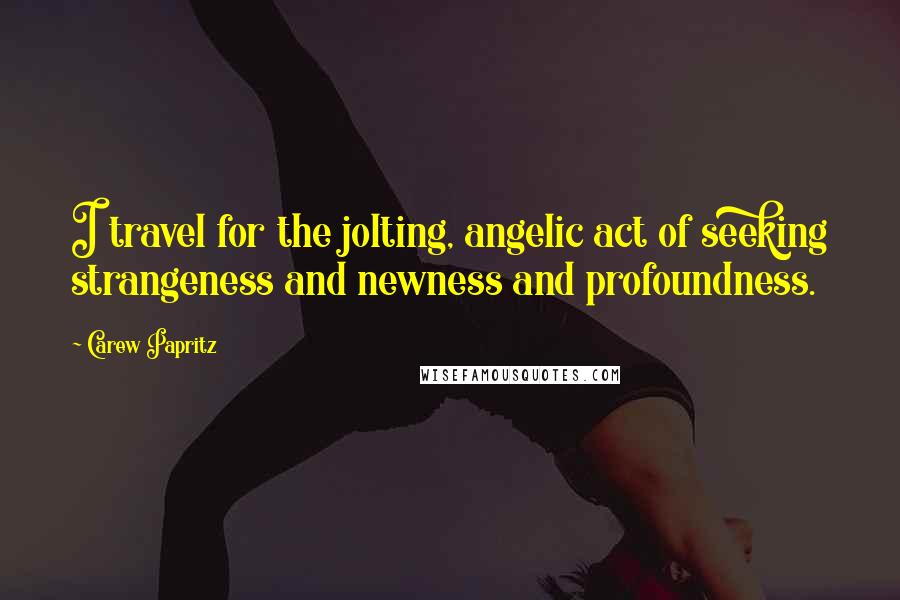 Carew Papritz Quotes: I travel for the jolting, angelic act of seeking strangeness and newness and profoundness.