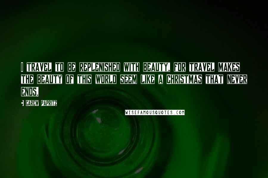 Carew Papritz Quotes: I travel to be replenished with beauty, for travel makes the beauty of this world seem like a Christmas that never ends.