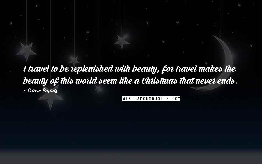 Carew Papritz Quotes: I travel to be replenished with beauty, for travel makes the beauty of this world seem like a Christmas that never ends.