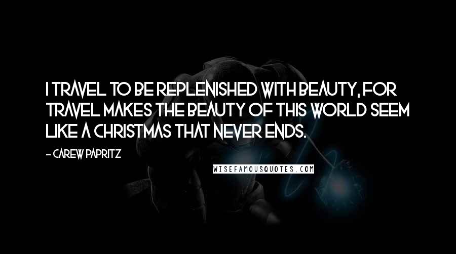 Carew Papritz Quotes: I travel to be replenished with beauty, for travel makes the beauty of this world seem like a Christmas that never ends.