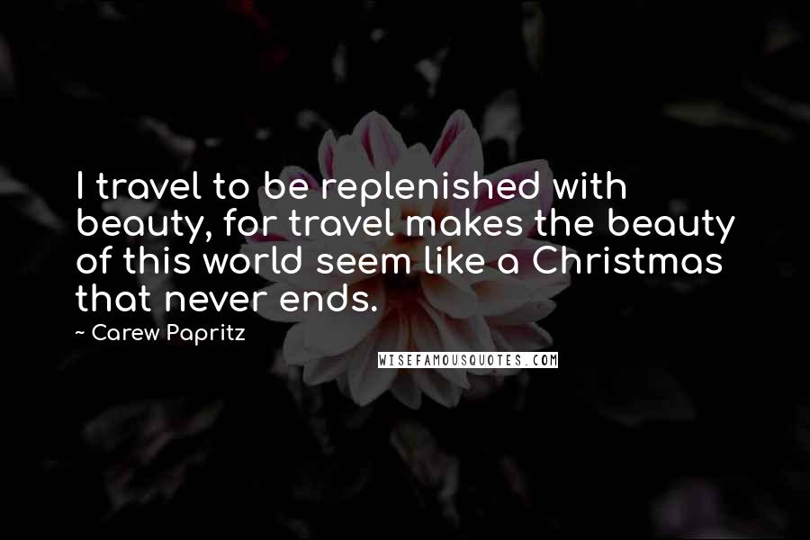 Carew Papritz Quotes: I travel to be replenished with beauty, for travel makes the beauty of this world seem like a Christmas that never ends.