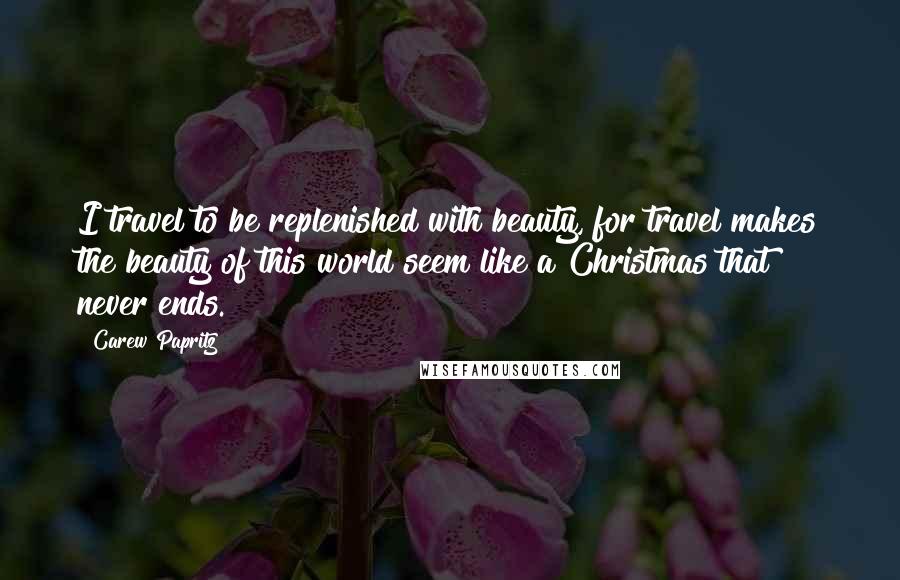 Carew Papritz Quotes: I travel to be replenished with beauty, for travel makes the beauty of this world seem like a Christmas that never ends.