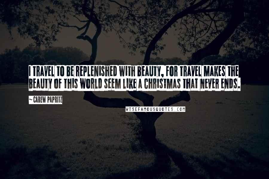 Carew Papritz Quotes: I travel to be replenished with beauty, for travel makes the beauty of this world seem like a Christmas that never ends.