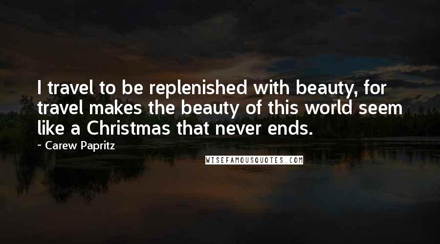 Carew Papritz Quotes: I travel to be replenished with beauty, for travel makes the beauty of this world seem like a Christmas that never ends.