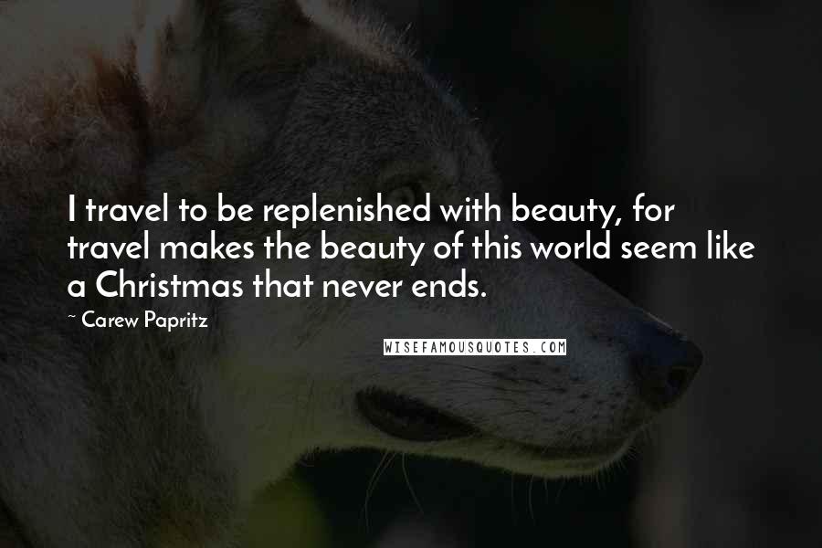 Carew Papritz Quotes: I travel to be replenished with beauty, for travel makes the beauty of this world seem like a Christmas that never ends.