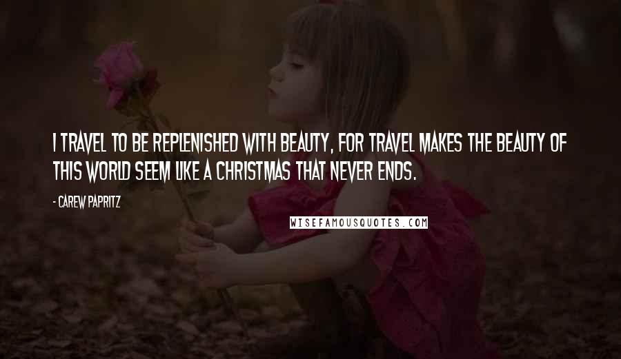 Carew Papritz Quotes: I travel to be replenished with beauty, for travel makes the beauty of this world seem like a Christmas that never ends.