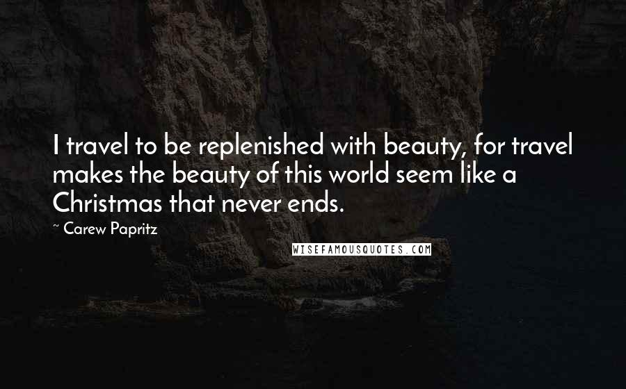Carew Papritz Quotes: I travel to be replenished with beauty, for travel makes the beauty of this world seem like a Christmas that never ends.