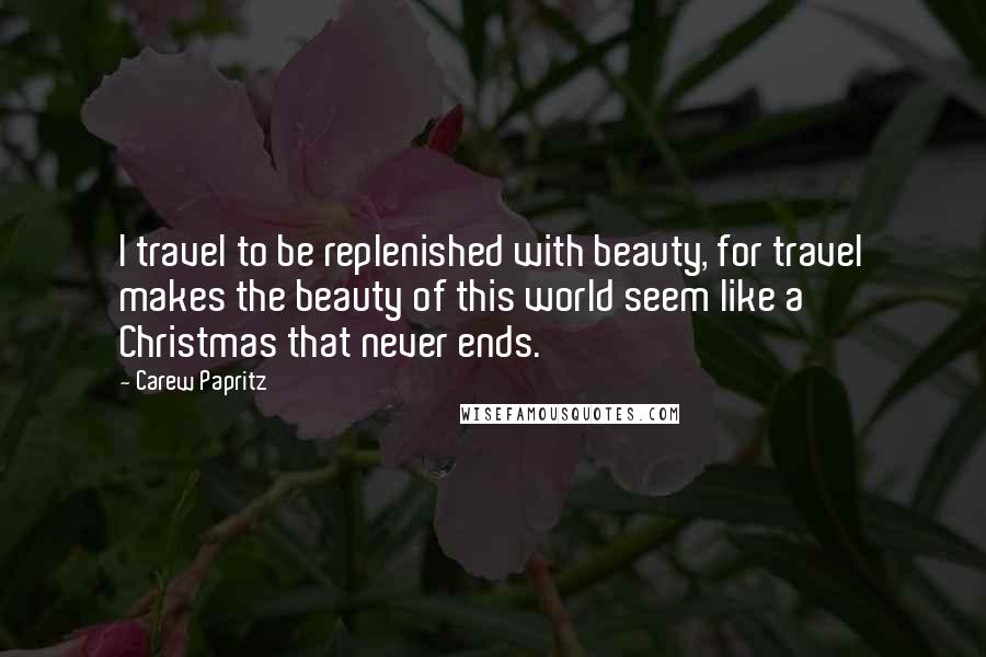 Carew Papritz Quotes: I travel to be replenished with beauty, for travel makes the beauty of this world seem like a Christmas that never ends.