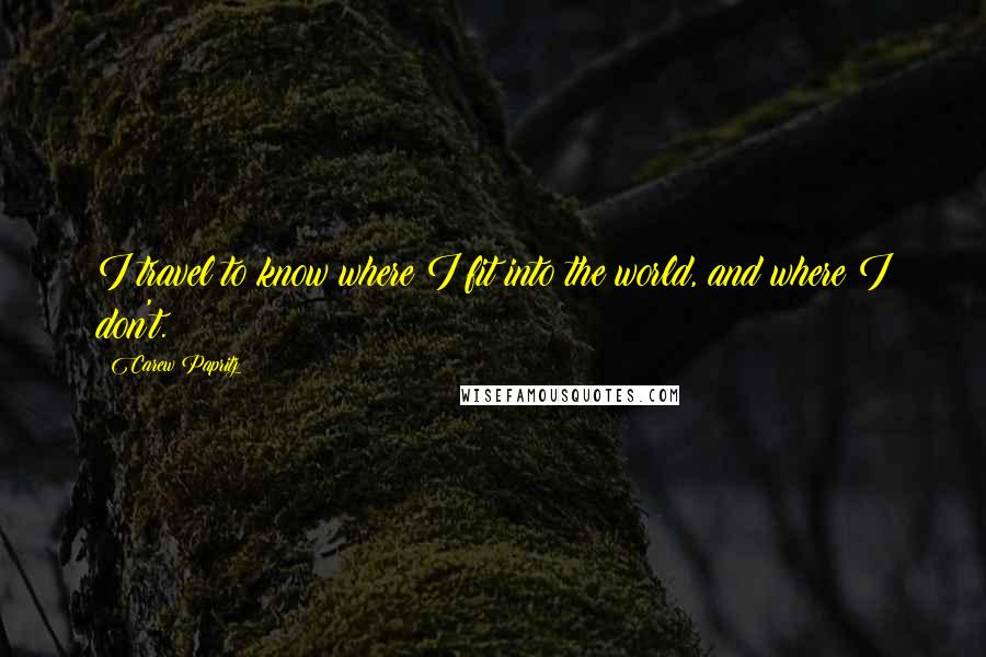Carew Papritz Quotes: I travel to know where I fit into the world, and where I don't.
