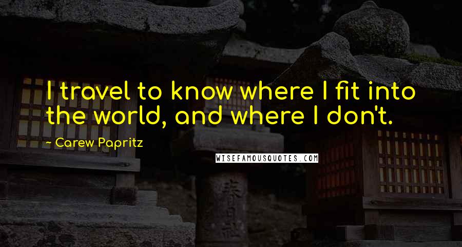 Carew Papritz Quotes: I travel to know where I fit into the world, and where I don't.