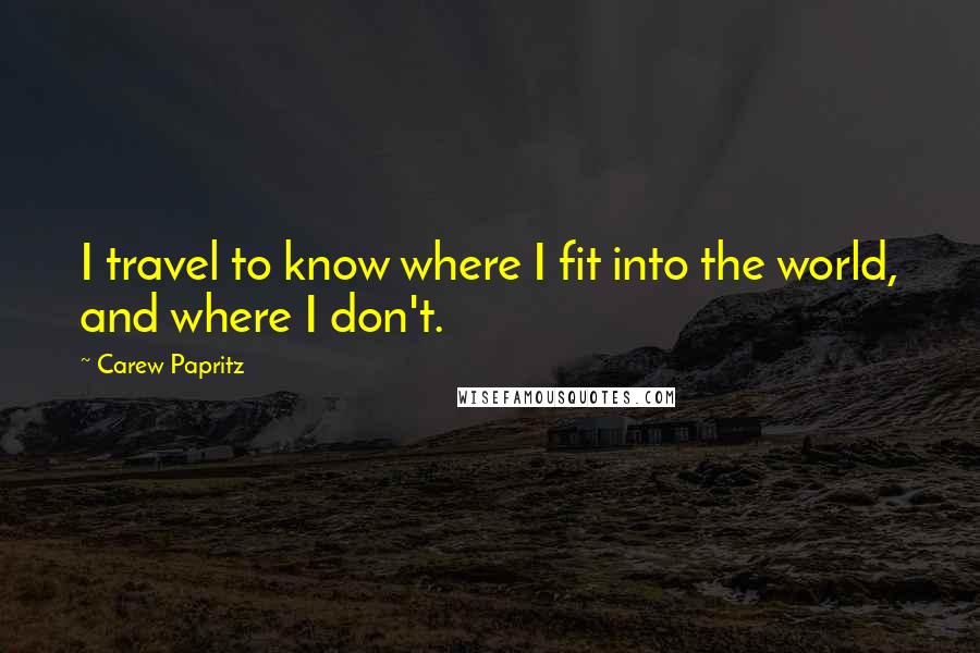 Carew Papritz Quotes: I travel to know where I fit into the world, and where I don't.