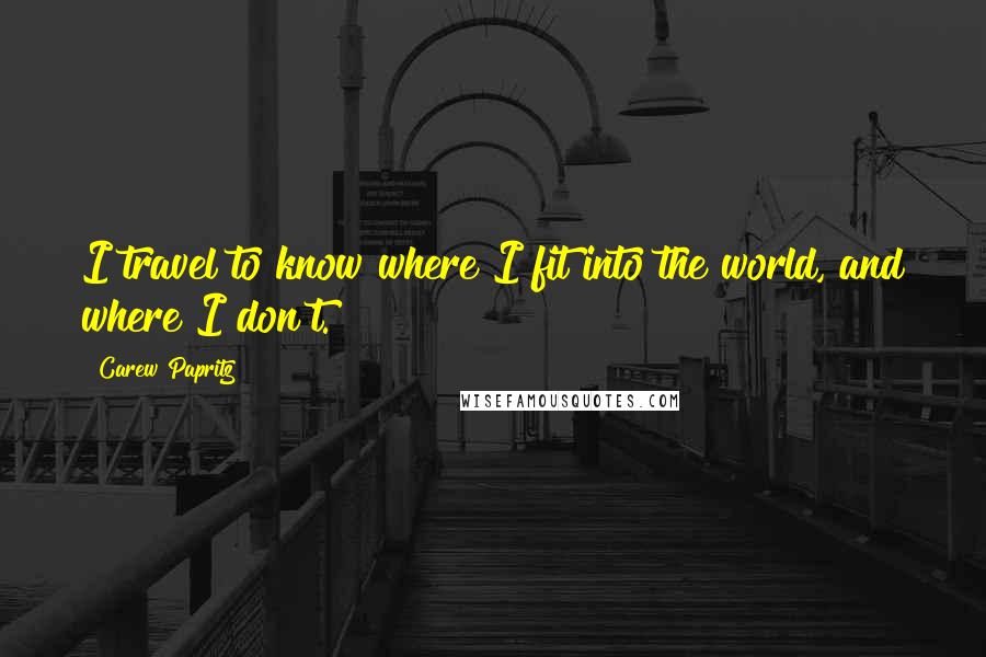 Carew Papritz Quotes: I travel to know where I fit into the world, and where I don't.