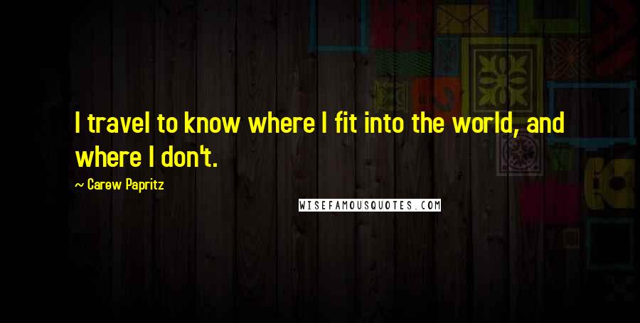 Carew Papritz Quotes: I travel to know where I fit into the world, and where I don't.