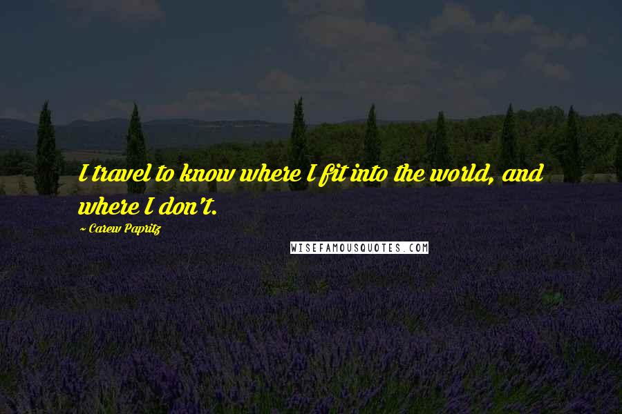 Carew Papritz Quotes: I travel to know where I fit into the world, and where I don't.
