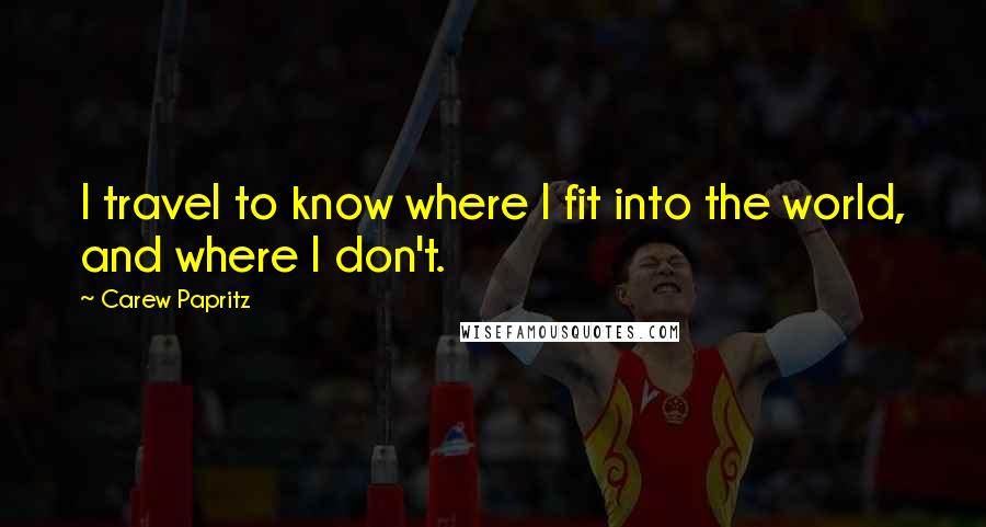 Carew Papritz Quotes: I travel to know where I fit into the world, and where I don't.