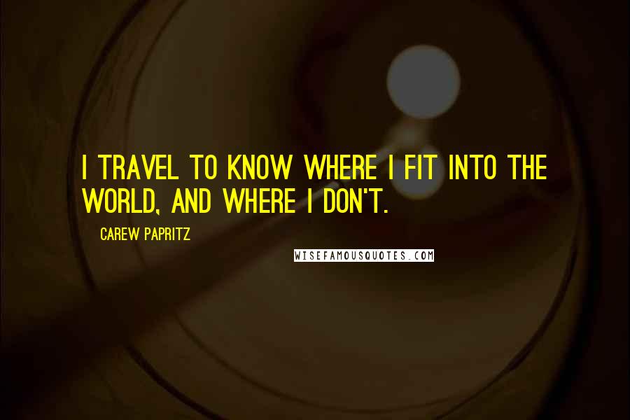Carew Papritz Quotes: I travel to know where I fit into the world, and where I don't.