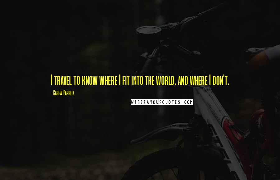 Carew Papritz Quotes: I travel to know where I fit into the world, and where I don't.