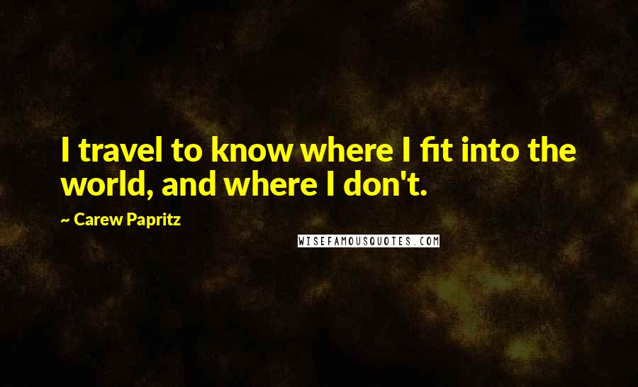 Carew Papritz Quotes: I travel to know where I fit into the world, and where I don't.