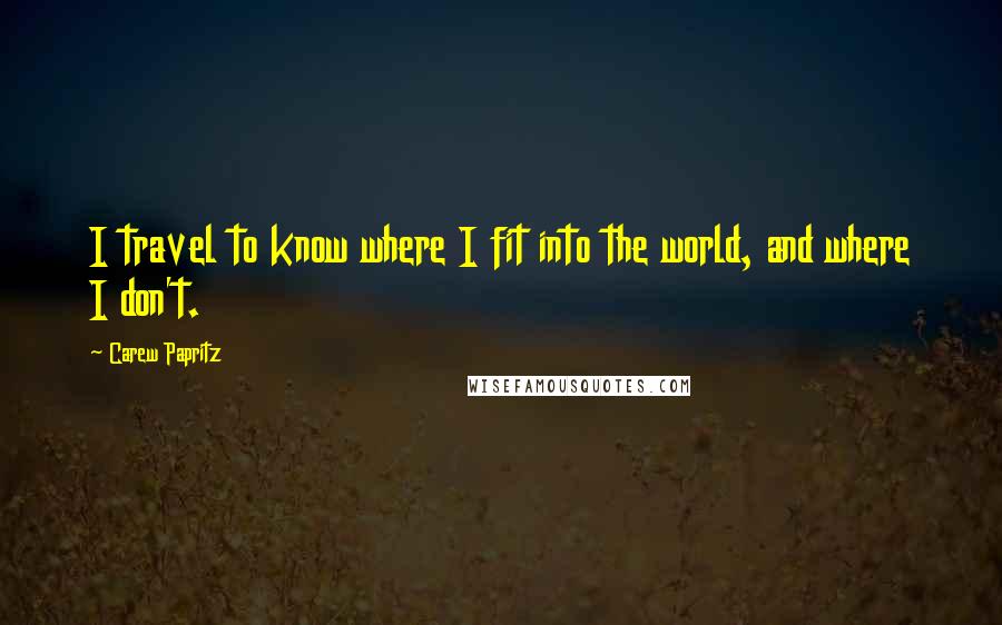 Carew Papritz Quotes: I travel to know where I fit into the world, and where I don't.