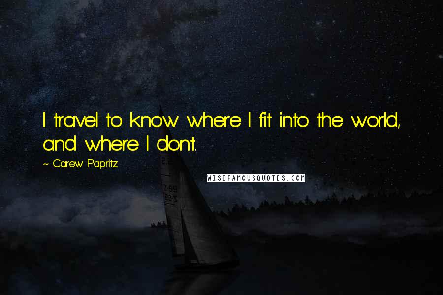 Carew Papritz Quotes: I travel to know where I fit into the world, and where I don't.
