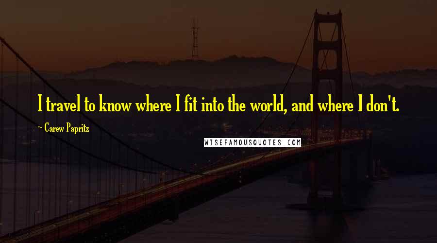 Carew Papritz Quotes: I travel to know where I fit into the world, and where I don't.