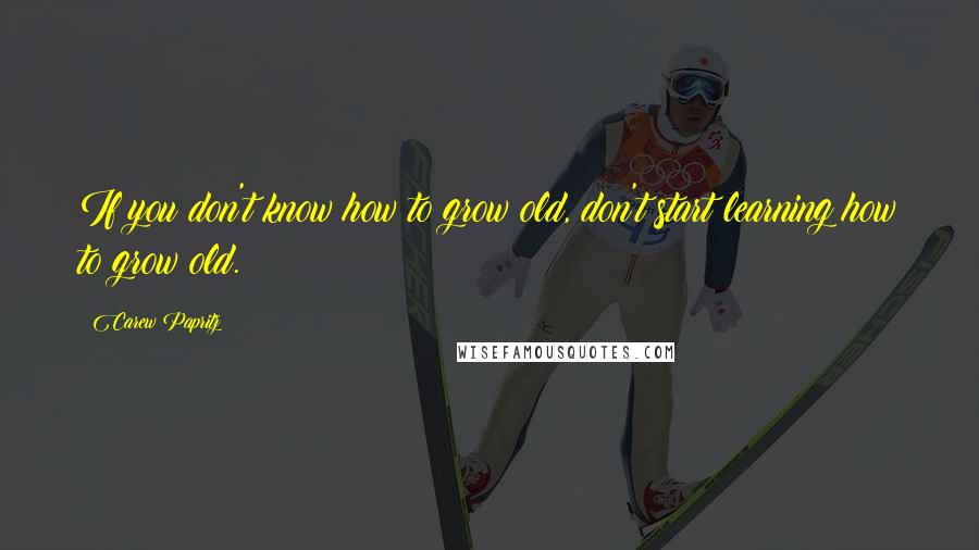 Carew Papritz Quotes: If you don't know how to grow old, don't start learning how to grow old.