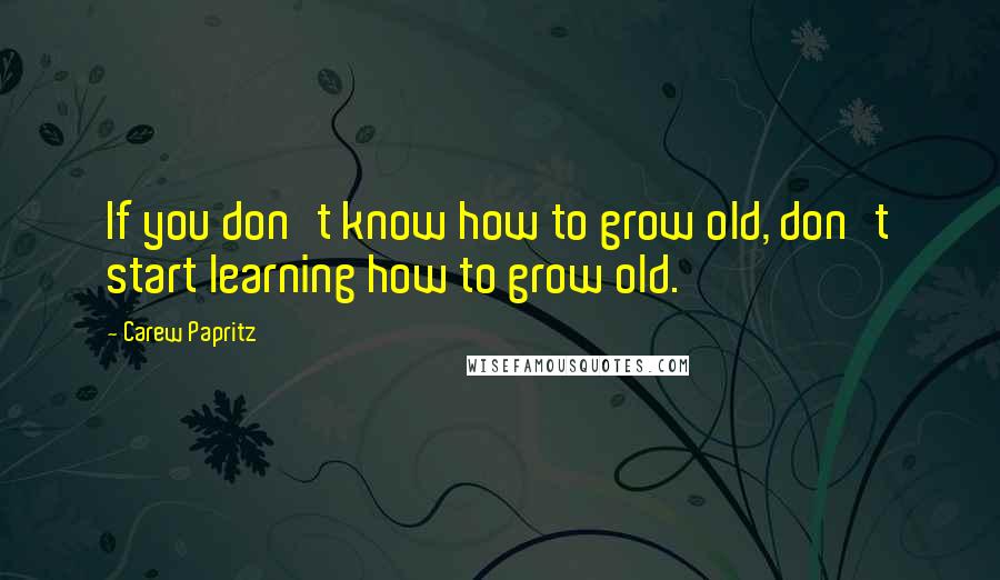 Carew Papritz Quotes: If you don't know how to grow old, don't start learning how to grow old.