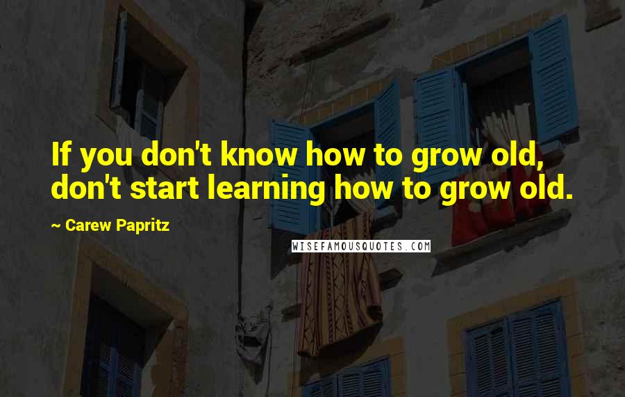 Carew Papritz Quotes: If you don't know how to grow old, don't start learning how to grow old.