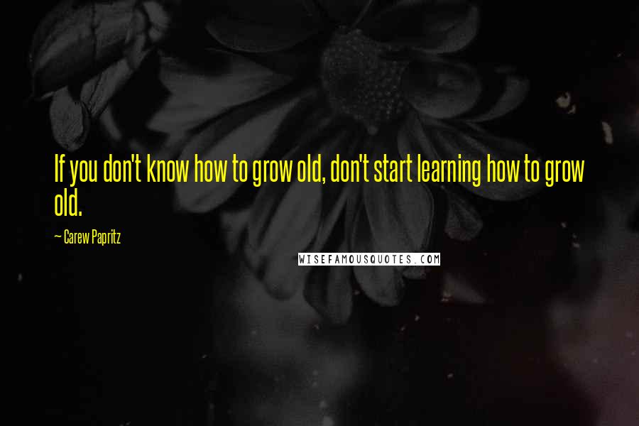 Carew Papritz Quotes: If you don't know how to grow old, don't start learning how to grow old.