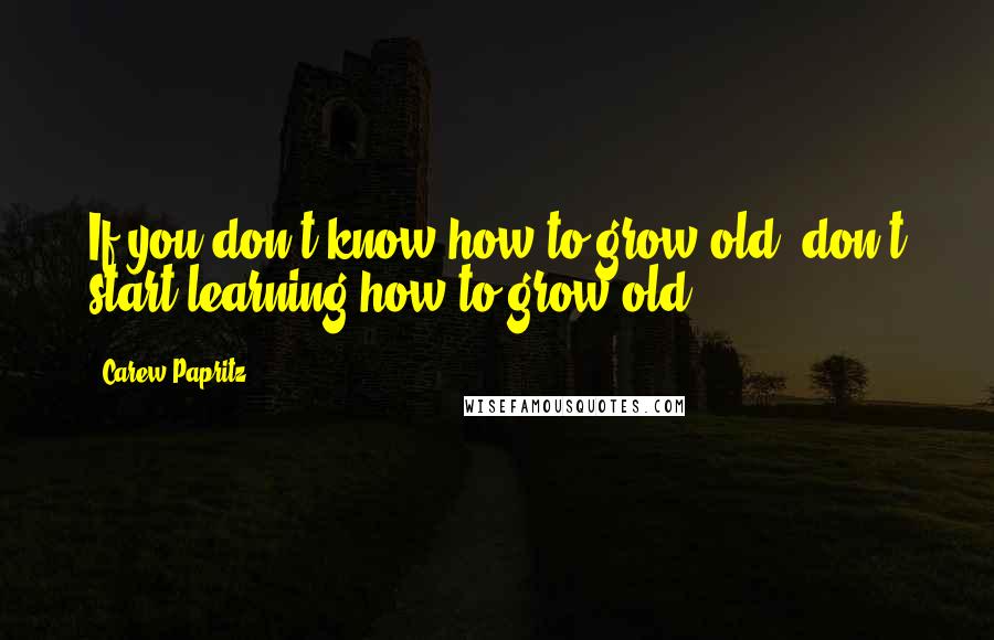 Carew Papritz Quotes: If you don't know how to grow old, don't start learning how to grow old.