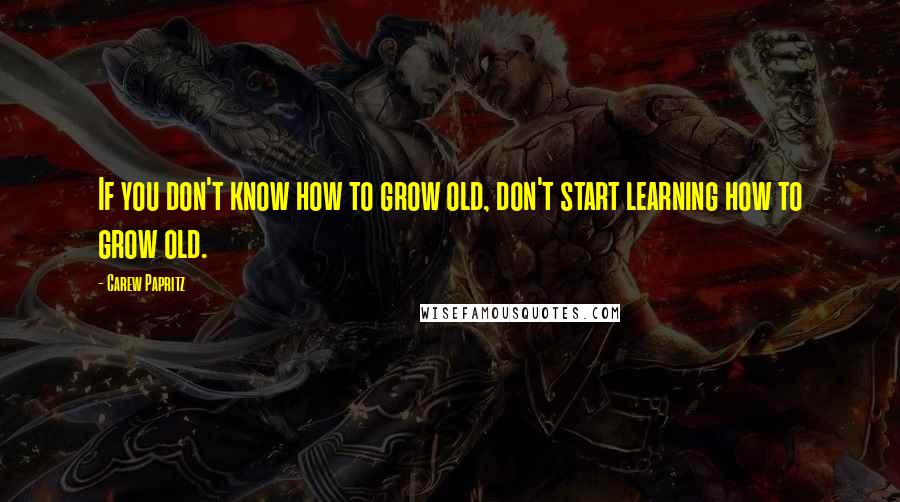 Carew Papritz Quotes: If you don't know how to grow old, don't start learning how to grow old.